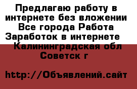 Предлагаю работу в интернете без вложении - Все города Работа » Заработок в интернете   . Калининградская обл.,Советск г.